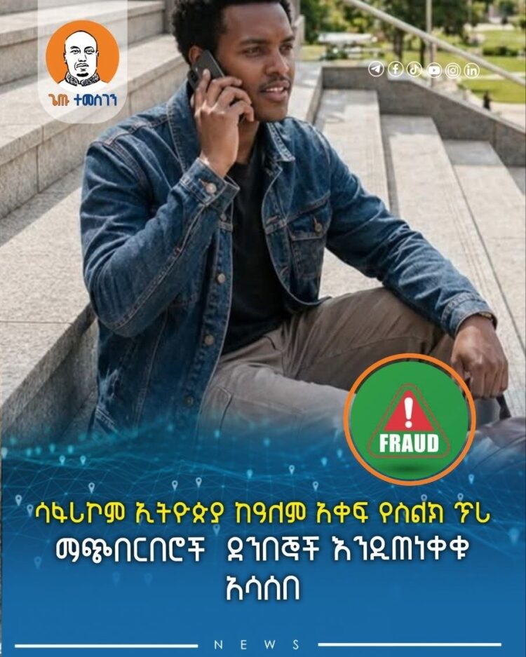 ሳፋሪኮም ኢትዮጵያ ከዓለም አቀፍ የስልክ ጥሪ ማጭበርበሮች  ደንበኞች እንዲጠነቀቁ አሳሰበ