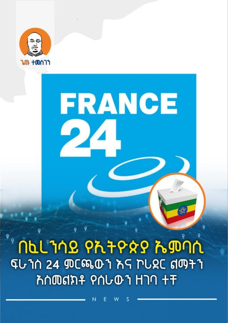 በፈረንሳይ የኢትዮጵያ ኤምባሲ ፍራንስ 24 ምርጫውን አስመልክቶ በሰራው ዘገባ ላይ የአዲስ አበባን ልማት “አስከፊ” ብሎ በመፈረ